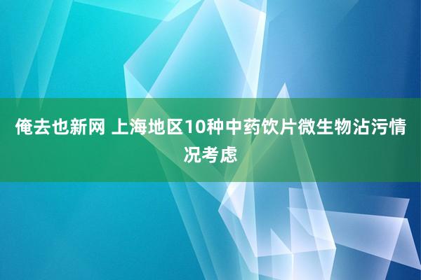 俺去也新网 上海地区10种中药饮片微生物沾污情况考虑