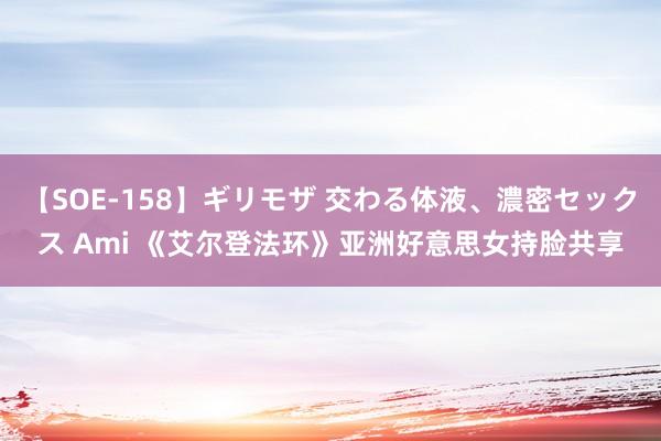 【SOE-158】ギリモザ 交わる体液、濃密セックス Ami 《艾尔登法环》亚洲好意思女持脸共享