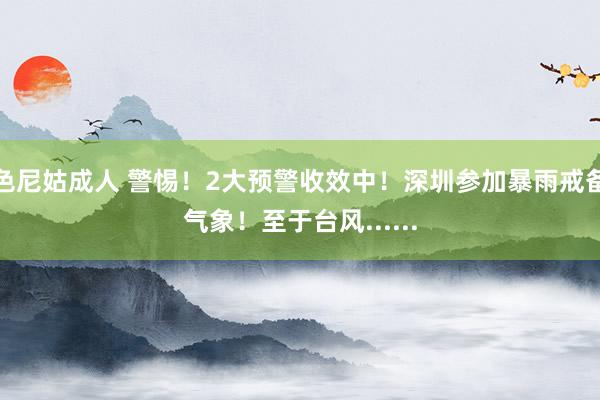 色尼姑成人 警惕！2大预警收效中！深圳参加暴雨戒备气象！至于台风......