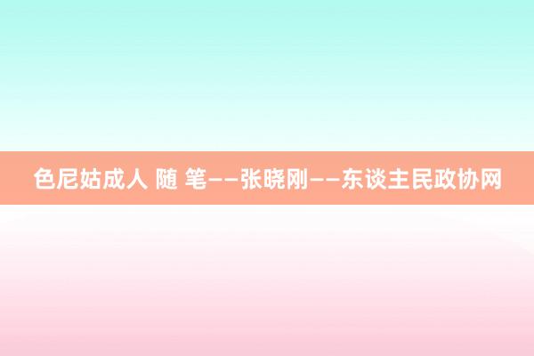 色尼姑成人 随 笔——张晓刚——东谈主民政协网