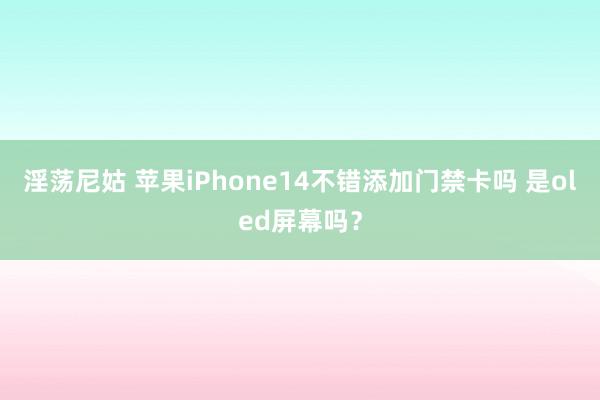 淫荡尼姑 苹果iPhone14不错添加门禁卡吗 是oled屏幕吗?