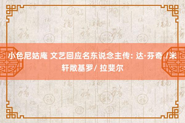 小色尼姑庵 文艺回应名东说念主传: 达·芬奇 /米轩敞基罗/ 拉斐尔