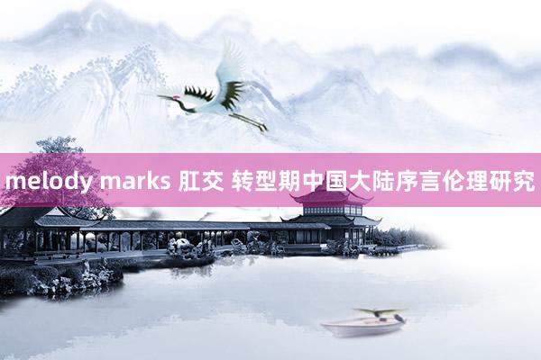 melody marks 肛交 转型期中国大陆序言伦理研究