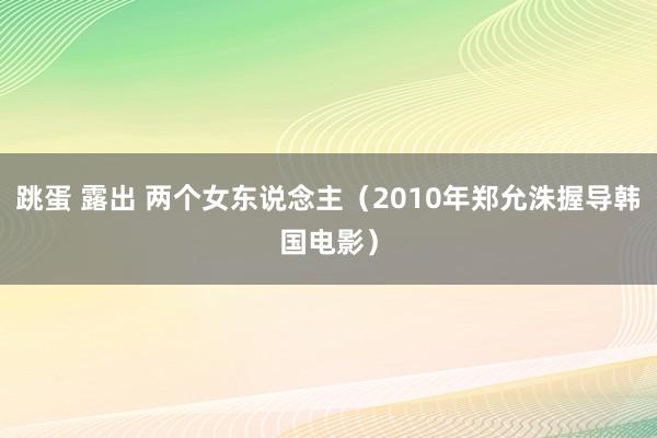 跳蛋 露出 两个女东说念主（2010年郑允洙握导韩国电影）