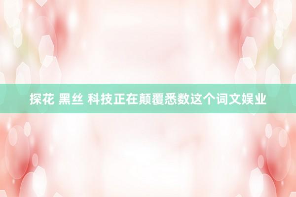 探花 黑丝 科技正在颠覆悉数这个词文娱业