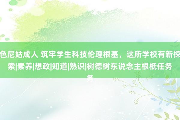 色尼姑成人 筑牢学生科技伦理根基，这所学校有新探索|素养|想政|知道|熟识|树德树东说念主根柢任务