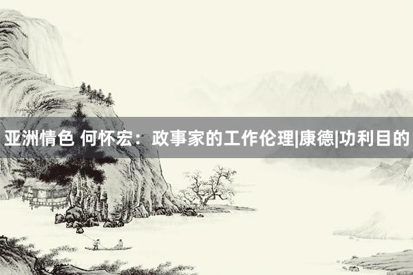 亚洲情色 何怀宏：政事家的工作伦理|康德|功利目的