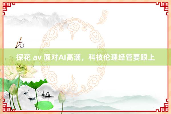 探花 av 面对AI高潮，科技伦理经管要跟上