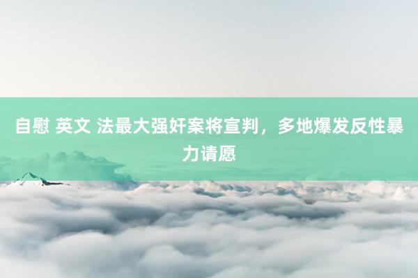 自慰 英文 法最大强奸案将宣判，多地爆发反性暴力请愿