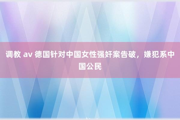 调教 av 德国针对中国女性强奸案告破，嫌犯系中国公民