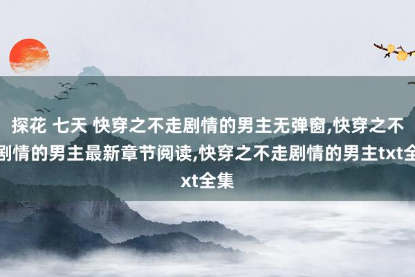 探花 七天 快穿之不走剧情的男主无弹窗，快穿之不走剧情的男主最新章节阅读，快穿之不走剧情的男主txt全集