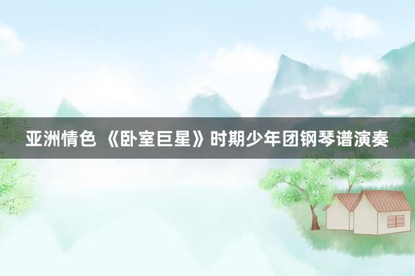 亚洲情色 《卧室巨星》时期少年团钢琴谱演奏