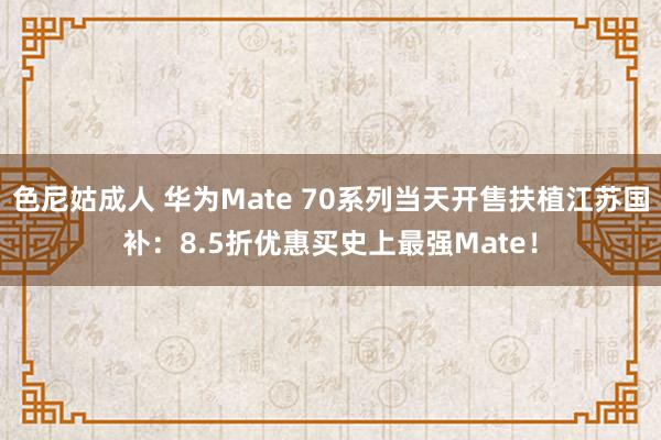 色尼姑成人 华为Mate 70系列当天开售扶植江苏国补：8.5折优惠买史上最强Mate！
