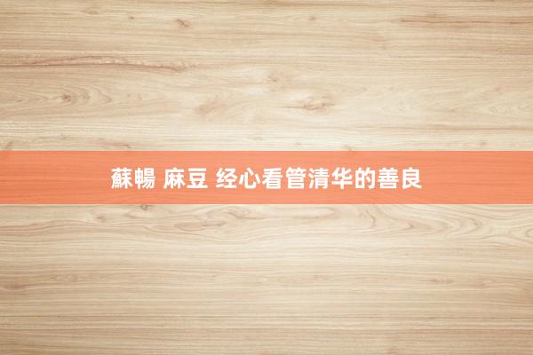 蘇暢 麻豆 经心看管清华的善良