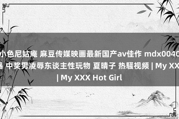 小色尼姑庵 麻豆传媒映画最新国产av佳作 mdx0040 淫欲肉便器 中奖男凌辱东谈主性玩物 夏晴子 热騒视频 | My XXX Hot Girl