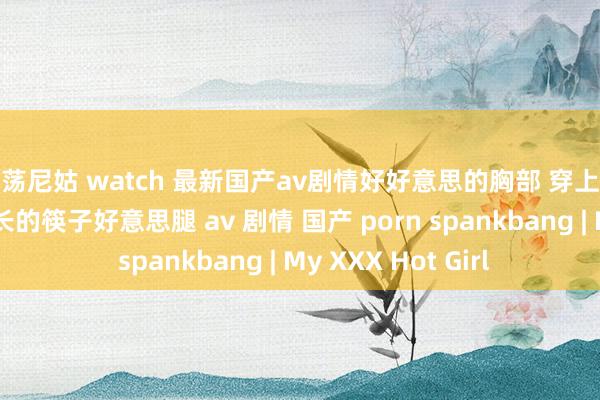 淫荡尼姑 watch 最新国产av剧情好好意思的胸部 穿上丝袜体格棒 纤瘦修长的筷子好意思腿 av 剧情 国产 porn spankbang | My XXX Hot Girl
