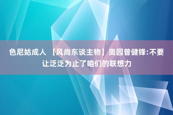 色尼姑成人 【风尚东谈主物】奥园曾健锋:不要让泛泛为止了咱们的联想力
