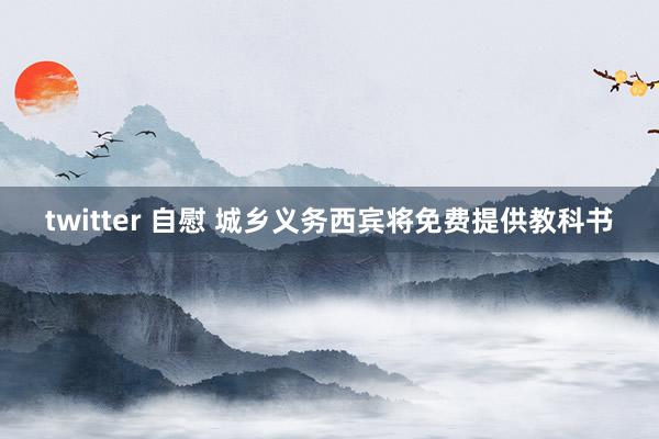 twitter 自慰 城乡义务西宾将免费提供教科书