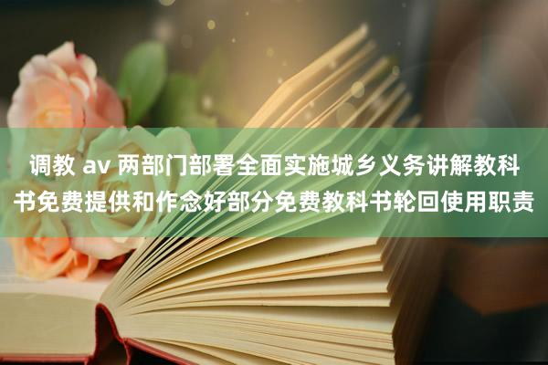 调教 av 两部门部署全面实施城乡义务讲解教科书免费提供和作念好部分免费教科书轮回使用职责