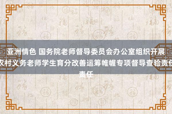 亚洲情色 国务院老师督导委员会办公室组织开展农村义务老师学生育分改善运筹帷幄专项督导查验责任