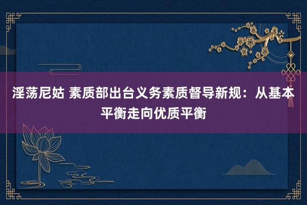 淫荡尼姑 素质部出台义务素质督导新规：从基本平衡走向优质平衡