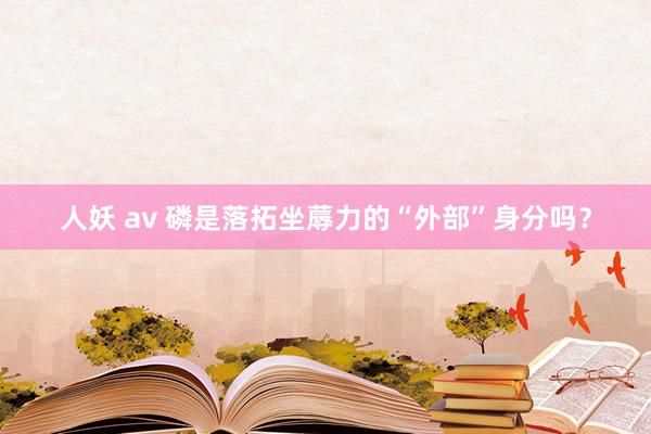 人妖 av 磷是落拓坐蓐力的“外部”身分吗？