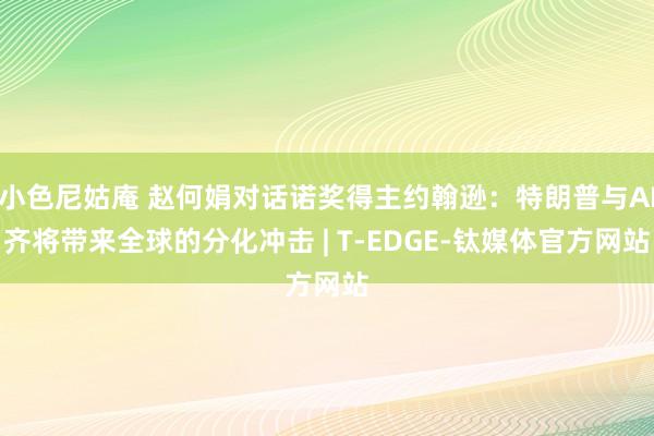 小色尼姑庵 赵何娟对话诺奖得主约翰逊：特朗普与AI齐将带来全球的分化冲击 | T-EDGE-钛媒体官方网站