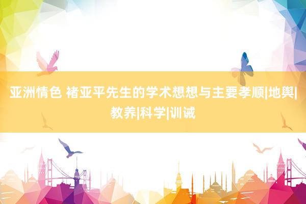 亚洲情色 褚亚平先生的学术想想与主要孝顺|地舆|教养|科学|训诫
