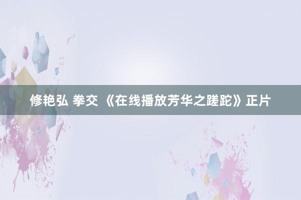 修艳弘 拳交 《在线播放芳华之蹉跎》正片