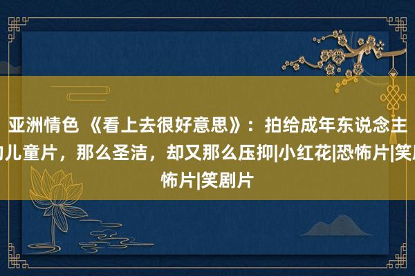 亚洲情色 《看上去很好意思》：拍给成年东说念主看的儿童片，那么圣洁，却又那么压抑|小红花|恐怖片|笑剧片
