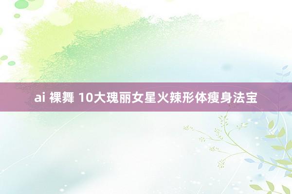 ai 裸舞 10大瑰丽女星火辣形体瘦身法宝