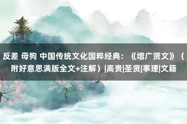 反差 母狗 中国传统文化国粹经典：《增广贤文》（附好意思满版全文+注解）|高贵|圣贤|事理|文籍