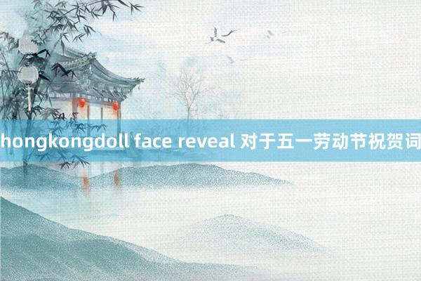 hongkongdoll face reveal 对于五一劳动节祝贺词