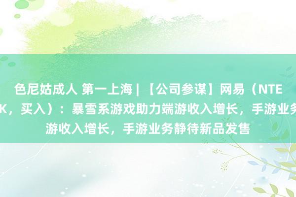色尼姑成人 第一上海 | 【公司参谋】网易（NTES.US/9999.HK，买入）：暴雪系游戏助力端游收入增长，手游业务静待新品发售
