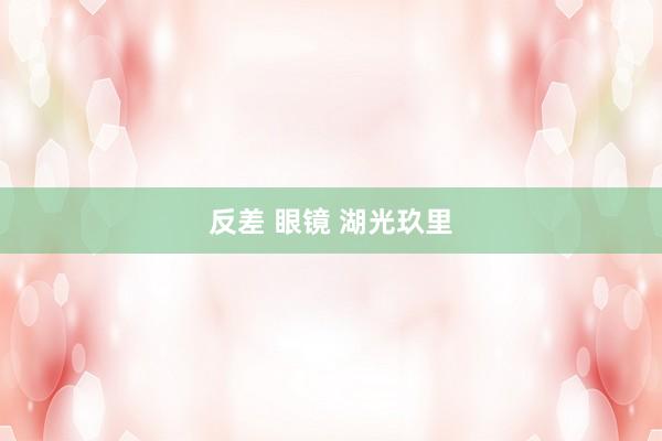 反差 眼镜 湖光玖里
