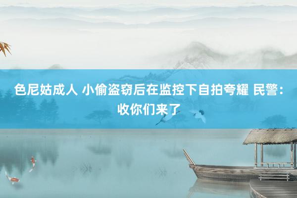 色尼姑成人 小偷盗窃后在监控下自拍夸耀 民警：收你们来了