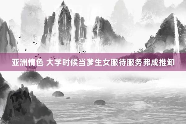 亚洲情色 大学时候当爹生女服待服务弗成推卸
