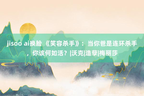 jisoo ai换脸 《笑容杀手》：当你爸是连环杀手，你该何如活？|沃克|造孽|梅丽莎