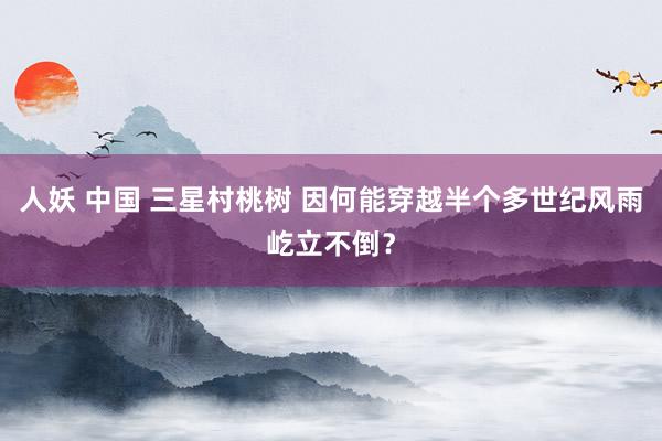 人妖 中国 三星村桃树 因何能穿越半个多世纪风雨屹立不倒？