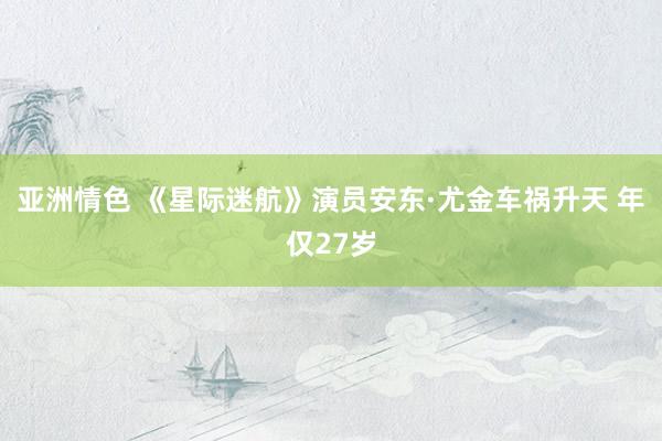 亚洲情色 《星际迷航》演员安东·尤金车祸升天 年仅27岁