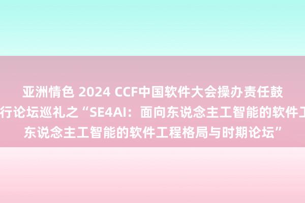 亚洲情色 2024 CCF中国软件大会操办责任鼓吹系列【十二】：并行论坛巡礼之“SE4AI：面向东说念主工智能的软件工程格局与时期论坛”