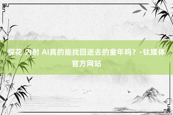 探花 内射 AI真的能找回逝去的童年吗？-钛媒体官方网站