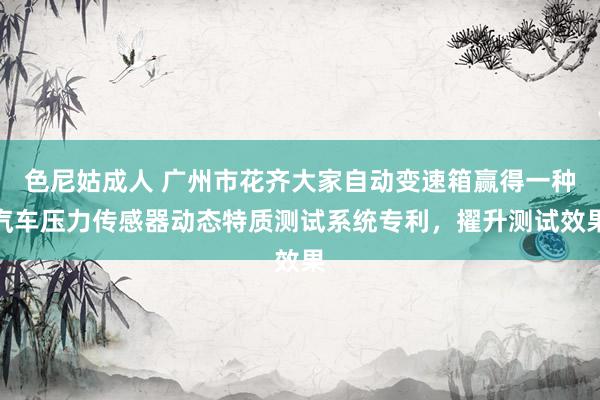 色尼姑成人 广州市花齐大家自动变速箱赢得一种汽车压力传感器动态特质测试系统专利，擢升测试效果
