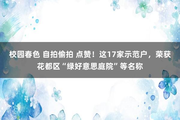 校园春色 自拍偷拍 点赞！这17家示范户，荣获花都区“绿好意思庭院”等名称