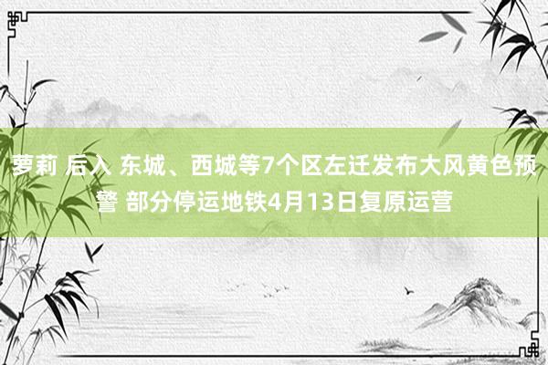 萝莉 后入 东城、西城等7个区左迁发布大风黄色预警 部分停运地铁4月13日复原运营