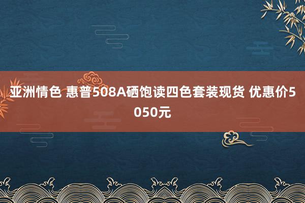 亚洲情色 惠普508A硒饱读四色套装现货 优惠价5050元
