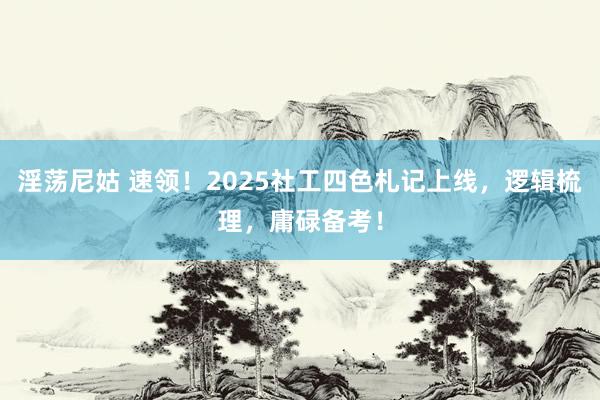 淫荡尼姑 速领！2025社工四色札记上线，逻辑梳理，庸碌备考！