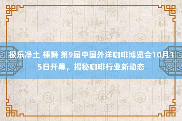 极乐净土 裸舞 第9届中国外洋咖啡博览会10月15日开幕，揭秘咖啡行业新动态
