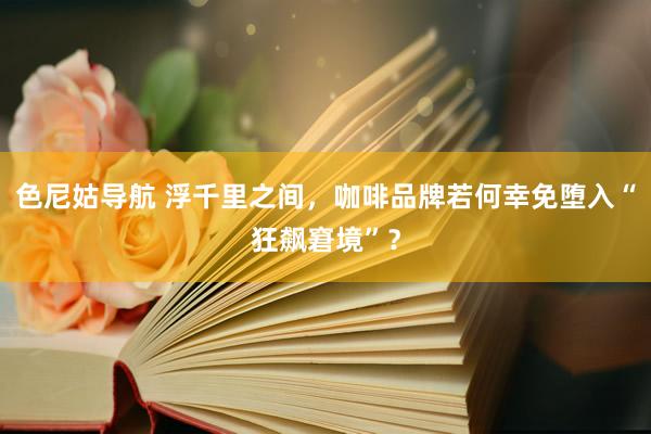 色尼姑导航 浮千里之间，咖啡品牌若何幸免堕入“狂飙窘境”？