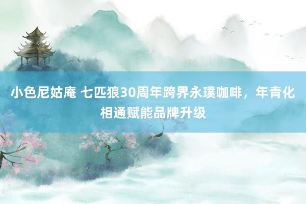 小色尼姑庵 七匹狼30周年跨界永璞咖啡，年青化相通赋能品牌升级